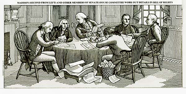 James Madison (second from left) and other members of Congress at work in committee on the amendments that became the Bill of Rights. Courtesy Robert P. Van Nutt.  <br /><br />"A Bill of Rights is what people are entitled to against any government on earth and no government should refuse or rest on inference."<br />Thomas Jefferson<br />Paris, December 20, 1787<br />Letter to James Madison.<br /><br />The framers of the Federal Constitution included various guarantees of freedom, but omitted a formal statement of rights, customary in state constitutions.